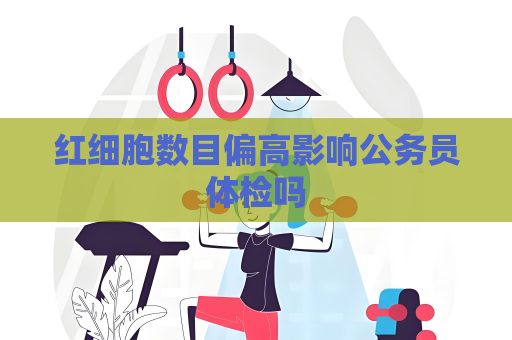 紅細胞數目偏高影響公務員體檢嗎