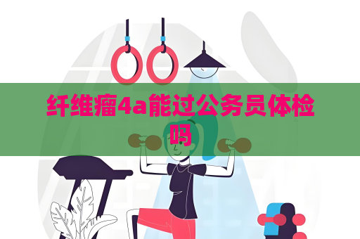 纖維瘤4a能過公務(wù)員體檢嗎