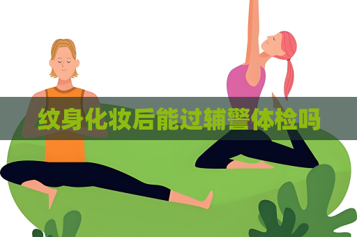 紋身化妝后能過輔警體檢嗎