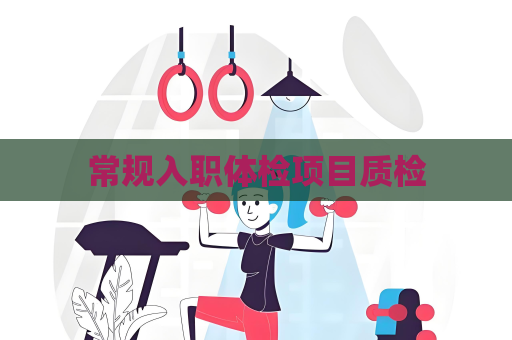 常規(guī)入職體檢項(xiàng)目質(zhì)檢