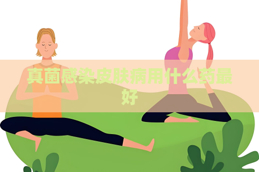 真菌感染皮膚病用什么藥最好