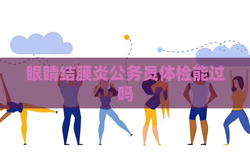 眼睛結(jié)膜炎公務(wù)員體檢能過嗎