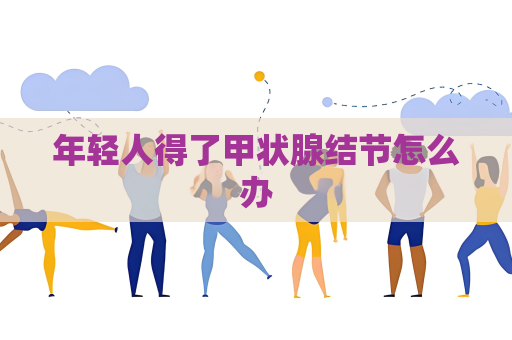 年輕人得了甲狀腺結節怎么辦