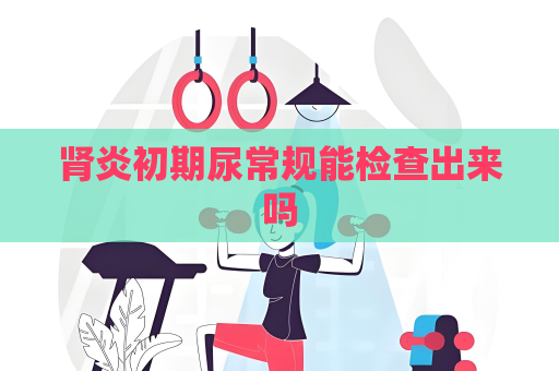 腎炎初期尿常規能檢查出來嗎