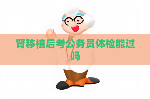 腎移植后考公務(wù)員體檢能過嗎