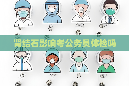 腎結石影響考公務員體檢嗎