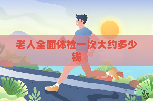 老人全面體檢一次大約多少錢