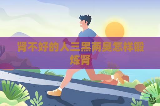 腎不好的人三黑兩臭怎樣鍛煉腎