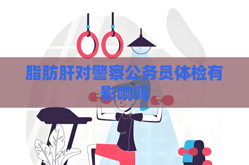 脂肪肝對警察公務員體檢有影響嗎