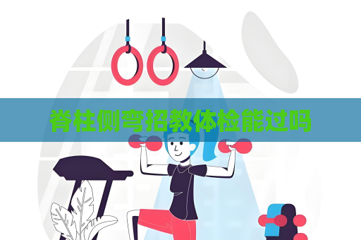 脊柱側彎招教體檢能過嗎