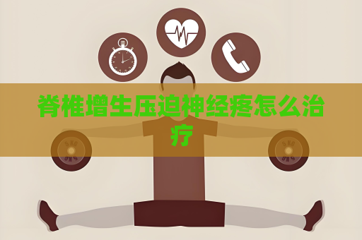 脊椎增生壓迫神經疼怎么治療
