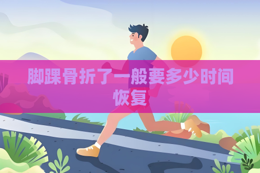 腳踝骨折了一般要多少時間恢復