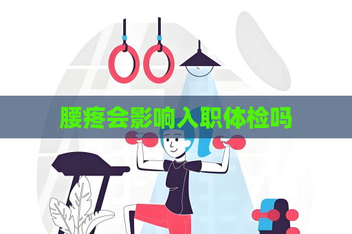 腰疼會影響入職體檢嗎