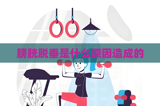 膀胱脫垂是什么原因造成的