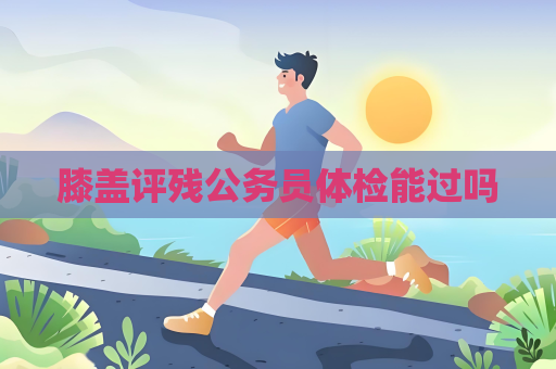膝蓋評殘公務員體檢能過嗎