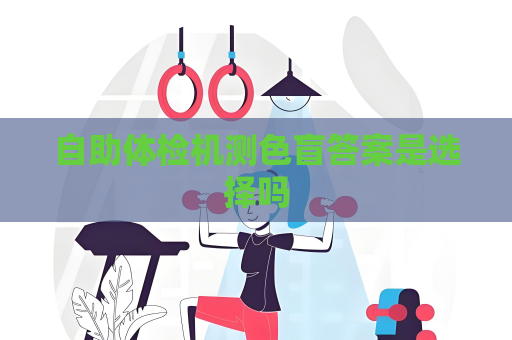 自助體檢機測色盲答案是選擇嗎