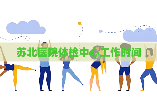 蘇北醫(yī)院體檢中心工作時(shí)間
