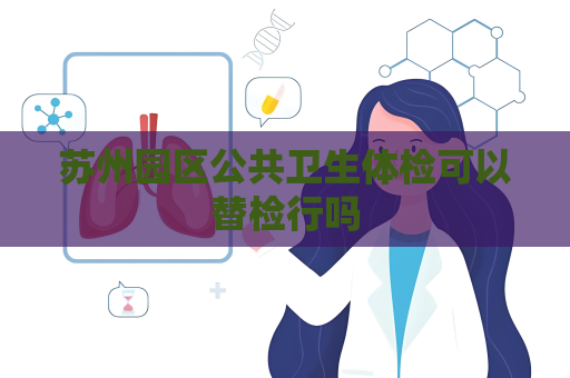 蘇州園區(qū)公共衛(wèi)生體檢可以替檢行嗎
