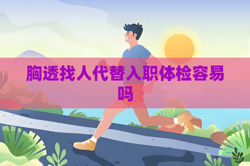胸透找人代替入職體檢容易嗎