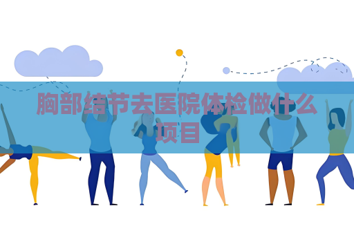 胸部結(jié)節(jié)去醫(yī)院體檢做什么項(xiàng)目