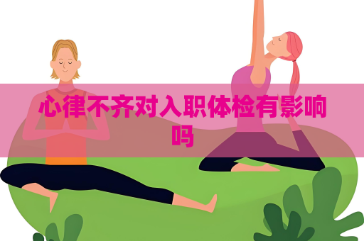 心律不齊對(duì)入職體檢有影響嗎