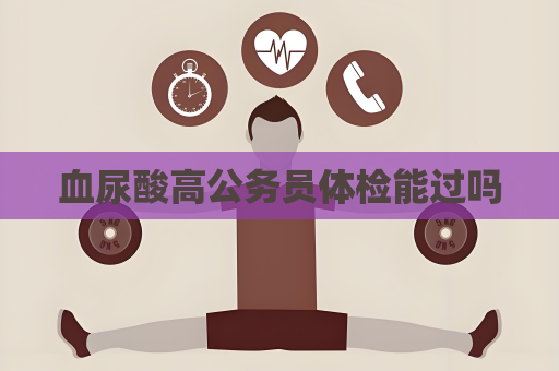 血尿酸高公務(wù)員體檢能過嗎