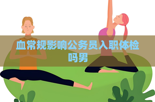 血常規影響公務員入職體檢嗎男