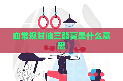 血常規(guī)甘油三酯高是什么意思