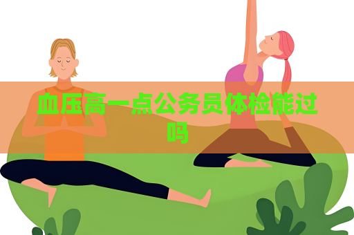 血壓高一點公務員體檢能過嗎