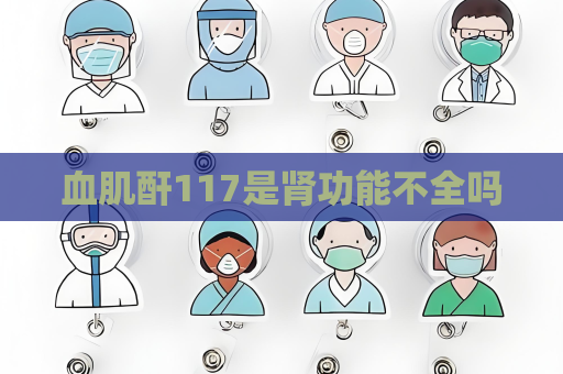 血肌酐117是腎功能不全嗎