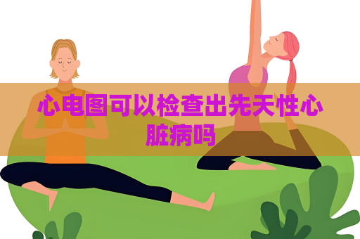 心電圖可以檢查出先天性心臟病嗎