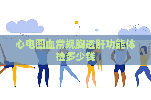 心電圖血常規胸透肝功能體檢多少錢