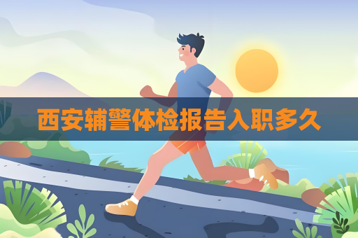 西安輔警體檢報告入職多久