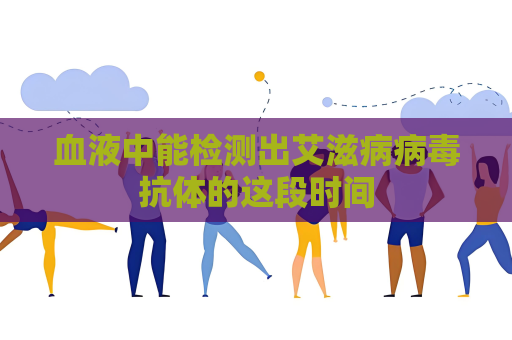 血液中能檢測(cè)出艾滋病病毒抗體的這段時(shí)間