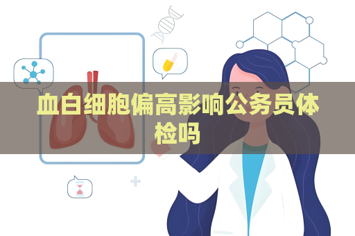 血白細(xì)胞偏高影響公務(wù)員體檢嗎