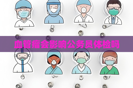 血管瘤會影響公務(wù)員體檢嗎