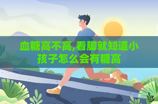 血糖高不高,看腳就知道小孩子怎么會有糖高
