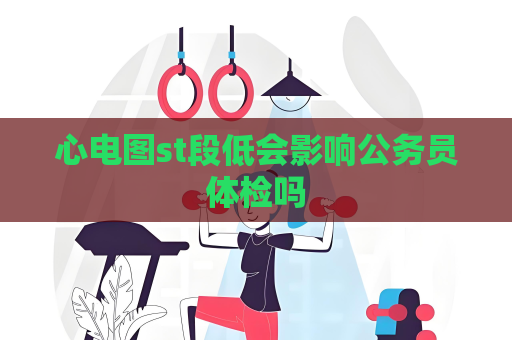 心電圖st段低會影響公務員體檢嗎
