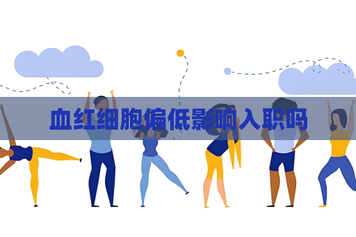血紅細胞偏低影響入職嗎