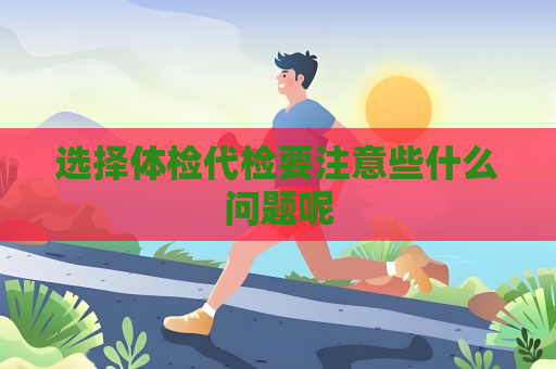 選擇體檢代檢要注意些什么問題呢