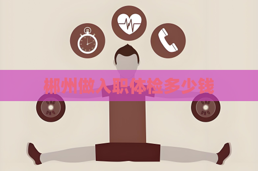 郴州做入職體檢多少錢