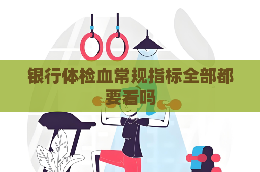 銀行體檢血常規指標全部都要看嗎