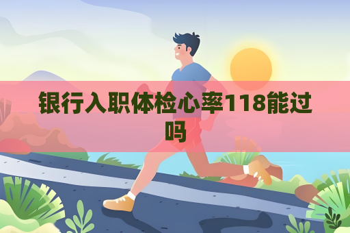 銀行入職體檢心率118能過嗎