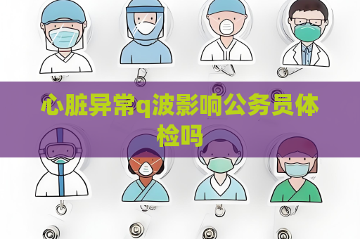 心臟異常q波影響公務員體檢嗎