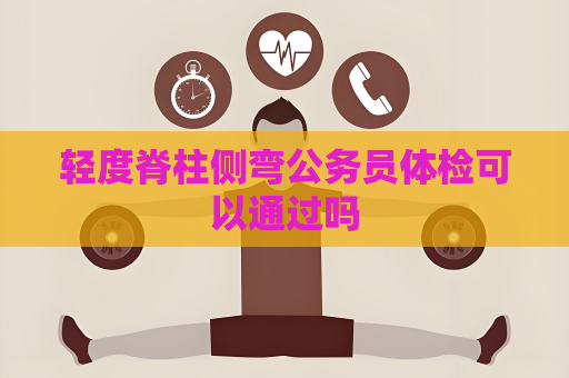 輕度脊柱側彎公務員體檢可以通過嗎