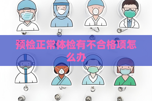 預檢正常體檢有不合格項怎么辦