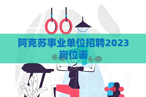 阿克蘇事業單位招聘2023崗位表