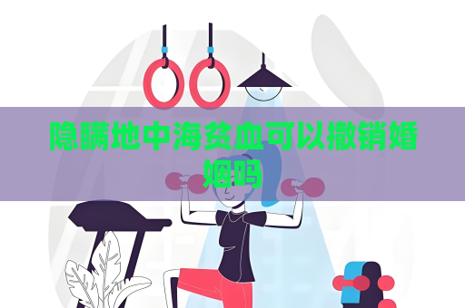 隱瞞地中海貧血可以撤銷婚姻嗎