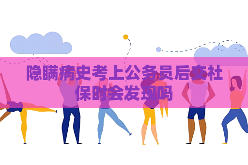 隱瞞病史考上公務員后交社保時會發現嗎