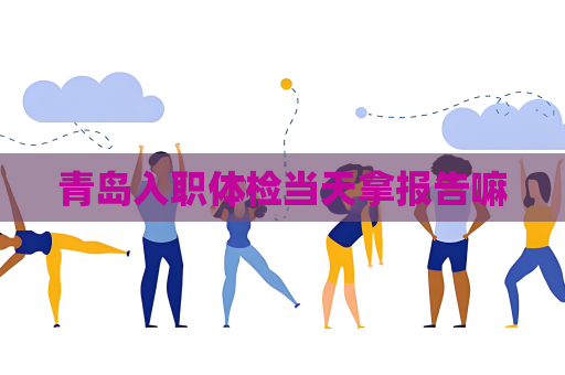 青島入職體檢當天拿報告嘛